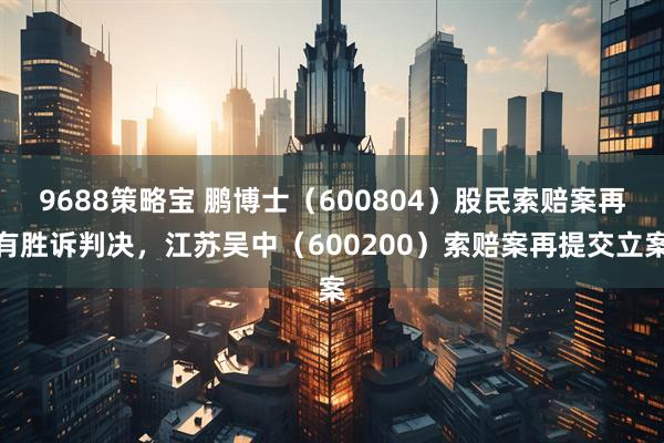 9688策略宝 鹏博士（600804）股民索赔案再有胜诉判决，江苏吴中（600200）索赔案再提交立案