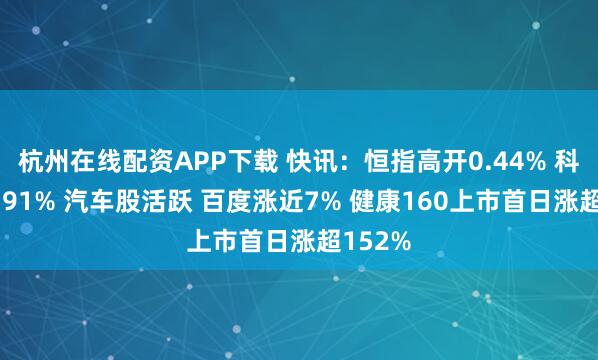 杭州在线配资APP下载 快讯：恒指高开0.44% 科指涨0.91% 汽车股活跃 百度涨近7% 健康160上市首日涨超152%