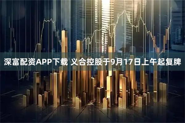 深富配资APP下载 义合控股于9月17日上午起复牌