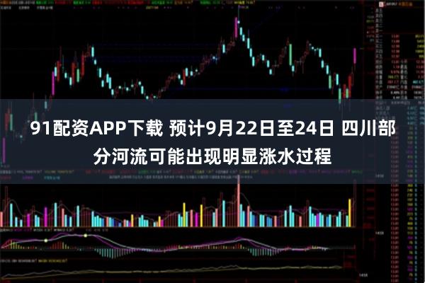 91配资APP下载 预计9月22日至24日 四川部分河流可能出现明显涨水过程