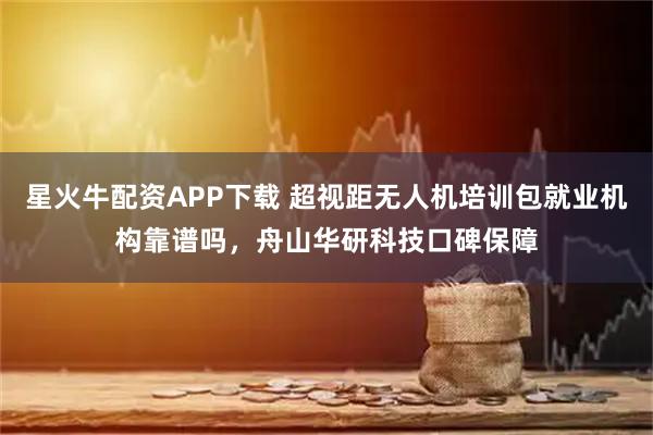 星火牛配资APP下载 超视距无人机培训包就业机构靠谱吗，舟山华研科技口碑保障