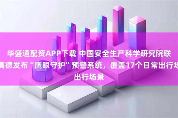 华盛通配资APP下载 中国安全生产科学研究院联合高德发布“鹰眼守护”预警系统，覆盖17个日常出行场景