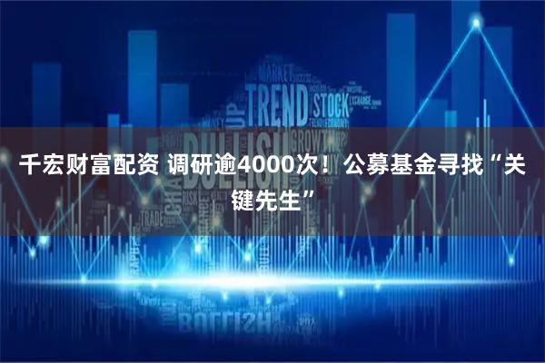 千宏财富配资 调研逾4000次！公募基金寻找“关键先生”