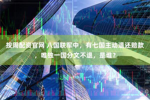 按周配资官网 八国联军中，有七国主动退还赔款，唯独一国分文不退，是谁？