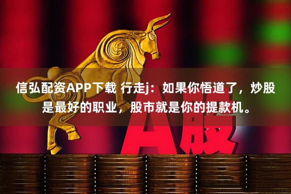 信弘配资APP下载 行走j：如果你悟道了，炒股是最好的职业，股市就是你的提款机。