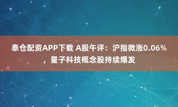 泰仓配资APP下载 A股午评：沪指微涨0.06%，量子科技概念股持续爆发