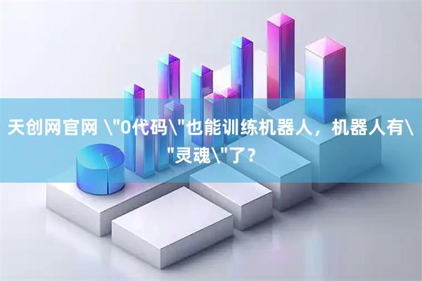 天创网官网 ＂0代码＂也能训练机器人，机器人有＂灵魂＂了？