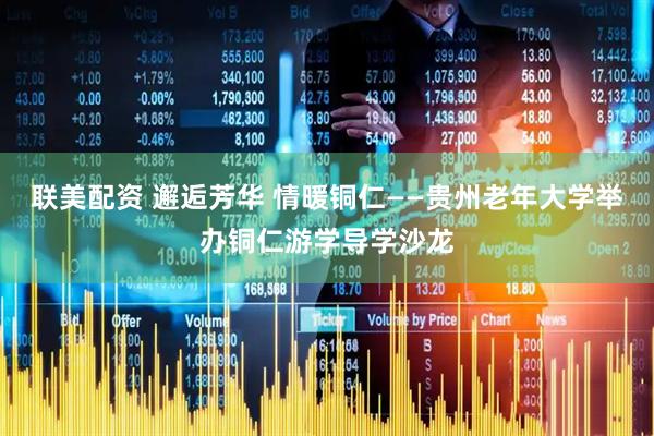 联美配资 邂逅芳华 情暖铜仁——贵州老年大学举办铜仁游学导学沙龙