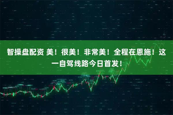 智操盘配资 美！很美！非常美！全程在恩施！这一自驾线路今日首发！