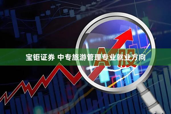 宝钜证券 中专旅游管理专业就业方向