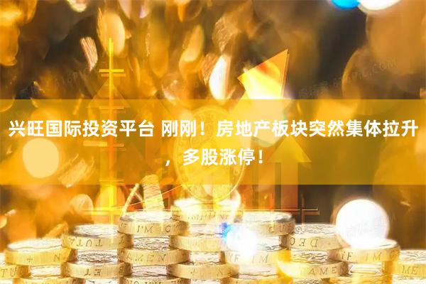 兴旺国际投资平台 刚刚！房地产板块突然集体拉升，多股涨停！