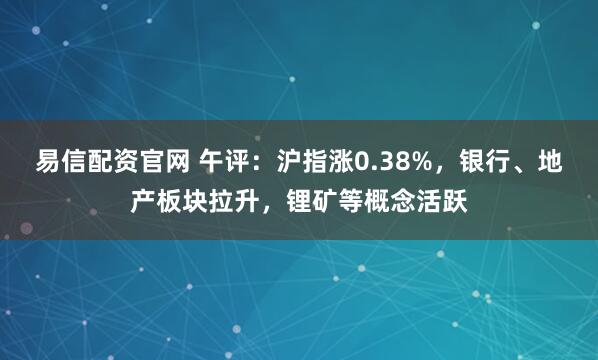 易信配资官网 午评：沪指涨0.38%，银行、地产板块拉升，锂矿等概念活跃
