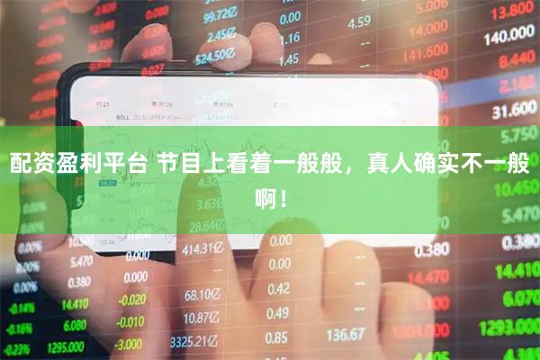 配资盈利平台 节目上看着一般般，真人确实不一般啊！