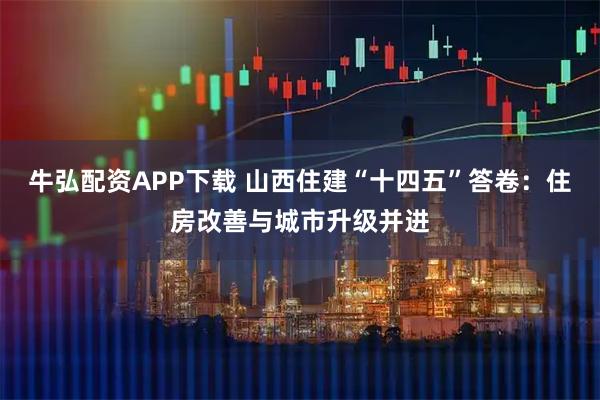 牛弘配资APP下载 山西住建“十四五”答卷：住房改善与城市升级并进
