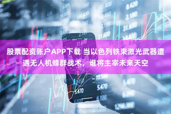 股票配资账户APP下载 当以色列铁束激光武器遭遇无人机蜂群战术，谁将主宰未来天空