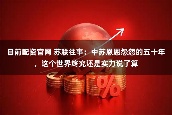 目前配资官网 苏联往事：中苏恩恩怨怨的五十年，这个世界终究还是实力说了算