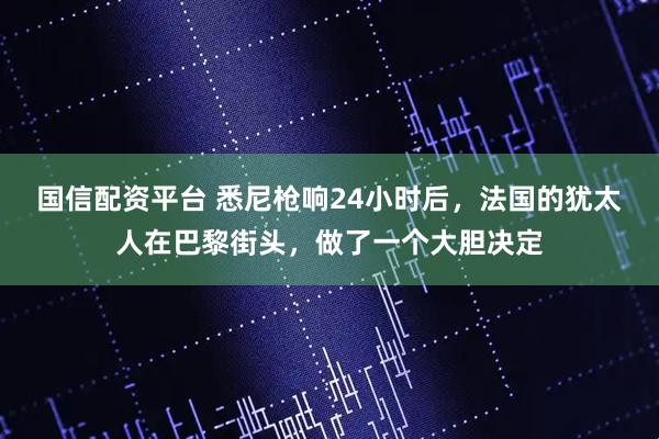 国信配资平台 悉尼枪响24小时后，法国的犹太人在巴黎街头，做了一个大胆决定