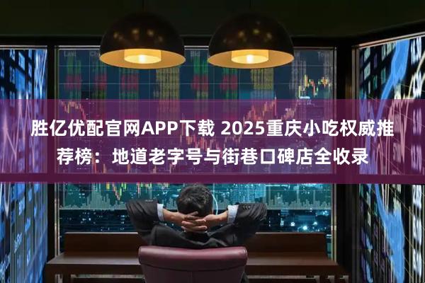 胜亿优配官网APP下载 2025重庆小吃权威推荐榜：地道老字号与街巷口碑店全收录