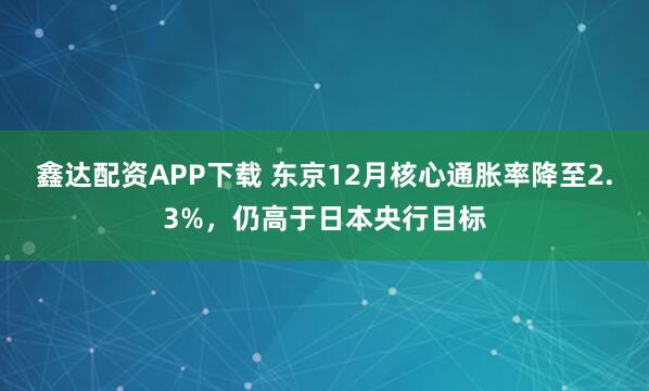 鑫达配资APP下载 东京12月核心通胀率降至2.3%，仍高于日本央行目标
