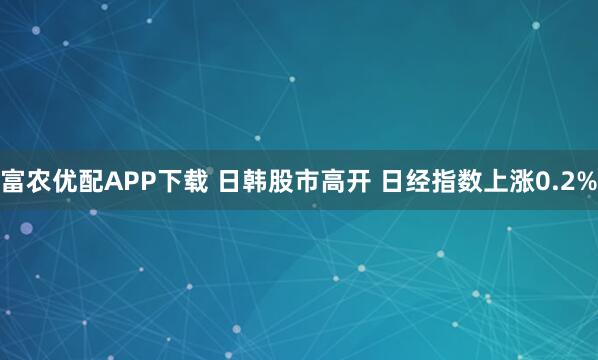 富农优配APP下载 日韩股市高开 日经指数上涨0.2%