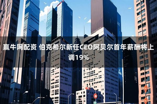 赢牛网配资 伯克希尔新任CEO阿贝尔首年薪酬将上调19%