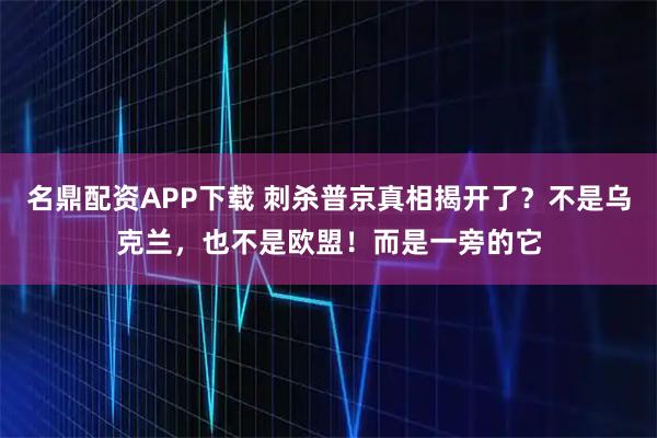 名鼎配资APP下载 刺杀普京真相揭开了？不是乌克兰，也不是欧盟！而是一旁的它