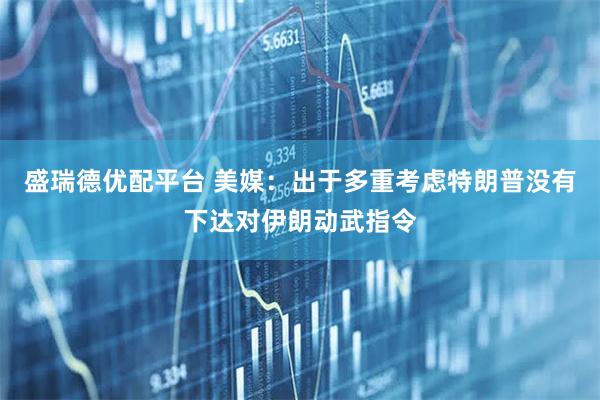 盛瑞德优配平台 美媒：出于多重考虑　特朗普没有下达对伊朗动武指令