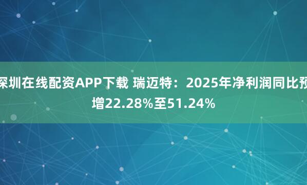 深圳在线配资APP下载 瑞迈特：2025年净利润同比预增22.28%至51.24%