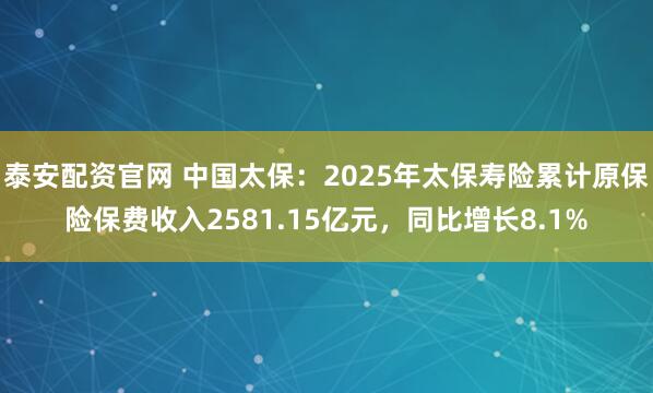 泰安配资官网 中国太保：2025年太保寿险累计原保险保费收入2581.15亿元，同比增长8.1%