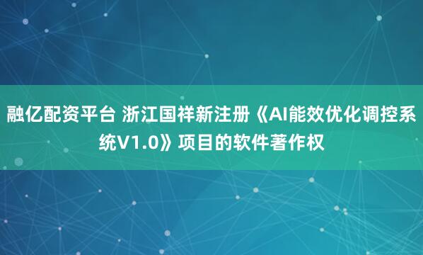 融亿配资平台 浙江国祥新注册《AI能效优化调控系统V1.0》项目的软件著作权
