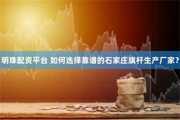 明珠配资平台 如何选择靠谱的石家庄旗杆生产厂家？