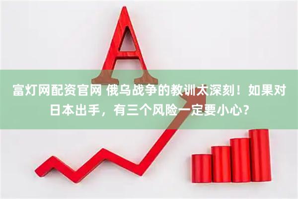 富灯网配资官网 俄乌战争的教训太深刻！如果对日本出手，有三个风险一定要小心？