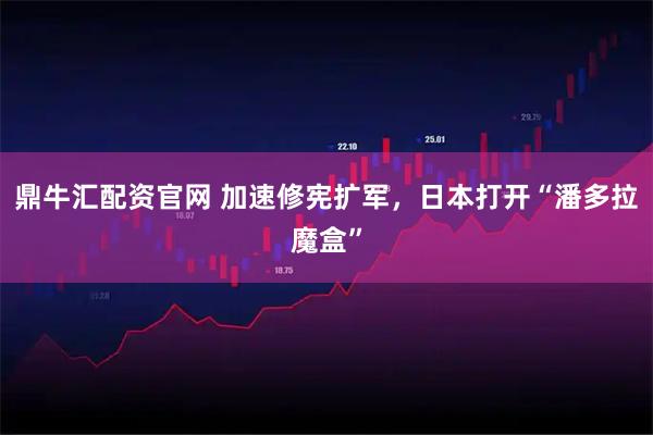 鼎牛汇配资官网 加速修宪扩军，日本打开“潘多拉魔盒”
