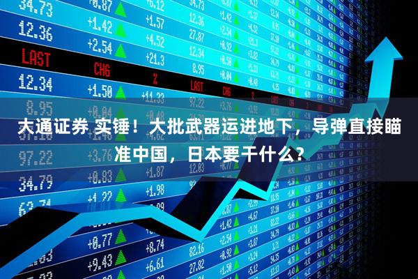 大通证券 实锤！大批武器运进地下，导弹直接瞄准中国，日本要干什么？
